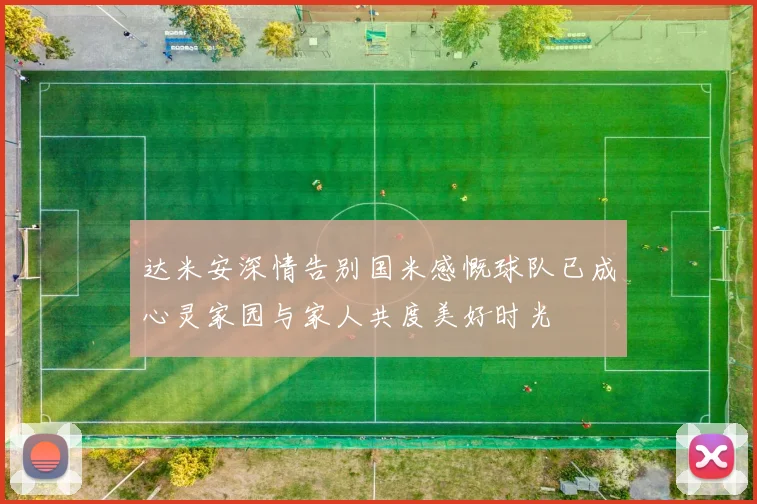 达米安深情告别国米感慨球队已成心灵家园与家人共度美好时光