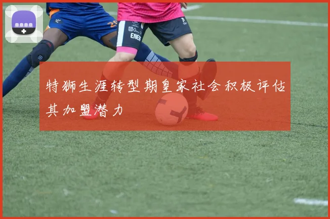特狮生涯转型期皇家社会积极评估其加盟潜力