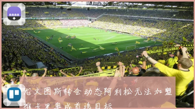 尤文图斯转会动态阿利松无法加盟维卡里奥成首选目标