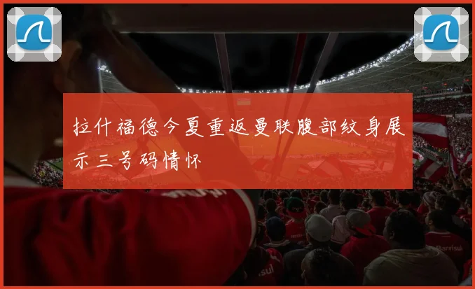 拉什福德今夏重返曼联腹部纹身展示三号码情怀