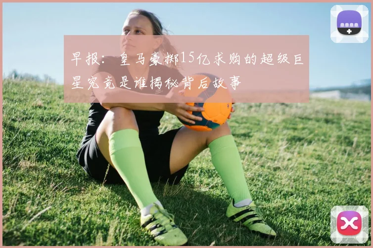 早报：皇马豪掷15亿求购的超级巨星究竟是谁揭秘背后故事