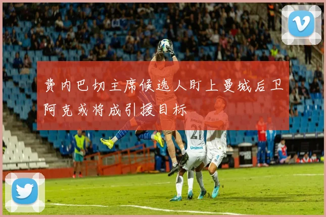 费内巴切主席候选人盯上曼城后卫阿克或将成引援目标