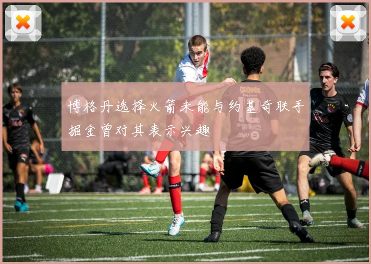 博格丹选择火箭未能与约基奇联手掘金曾对其表示兴趣