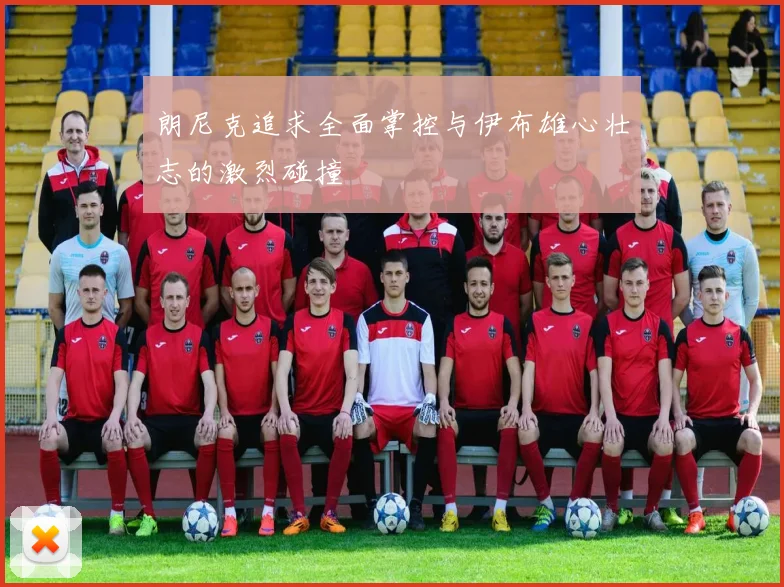 朗尼克追求全面掌控与伊布雄心壮志的激烈碰撞