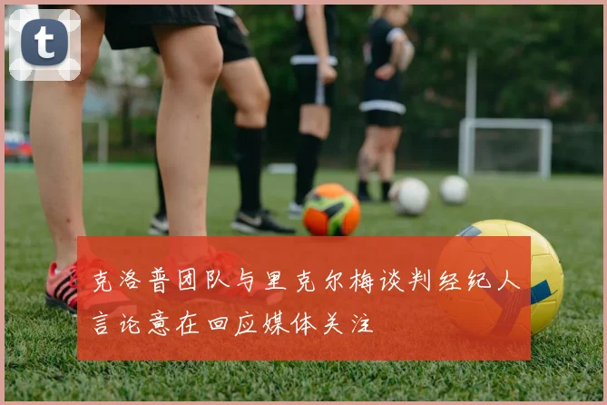 克洛普团队与里克尔梅谈判经纪人言论意在回应媒体关注