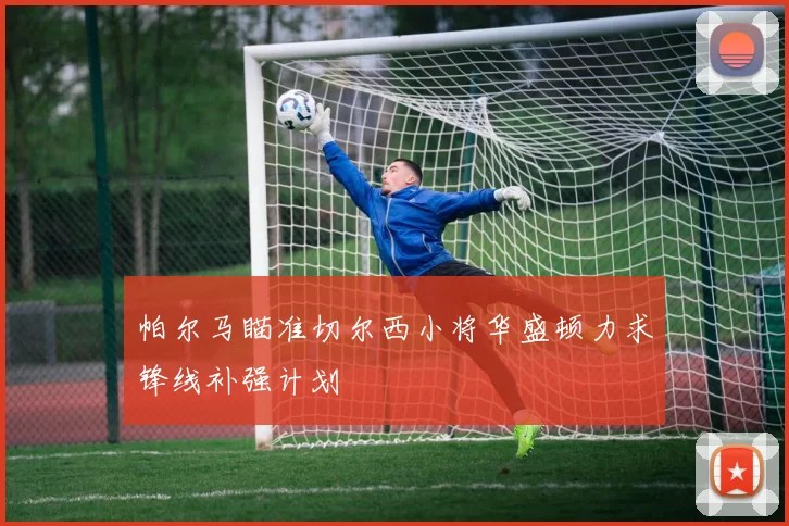 帕尔马瞄准切尔西小将华盛顿力求锋线补强计划