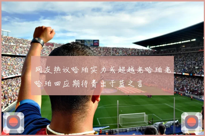 网友热议哈珀实力或超越老哈珀老哈珀回应期待青出于蓝之言