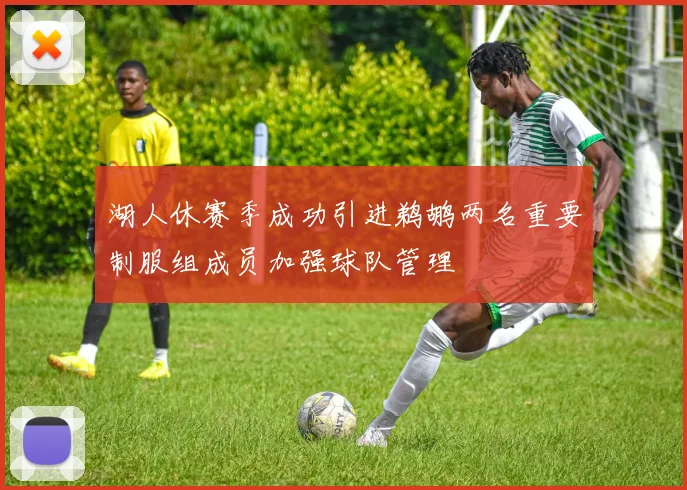 湖人休赛季成功引进鹈鹕两名重要制服组成员加强球队管理