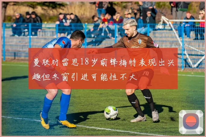 曼联对雷恩18岁前锋梅特表现出兴趣但冬窗引进可能性不大