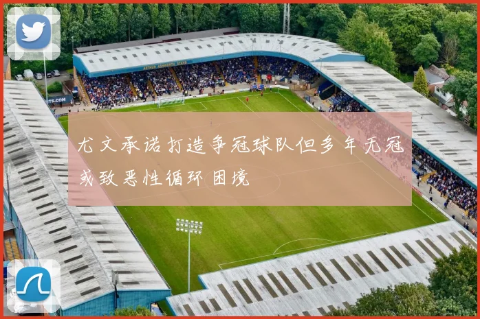 尤文承诺打造争冠球队但多年无冠或致恶性循环困境
