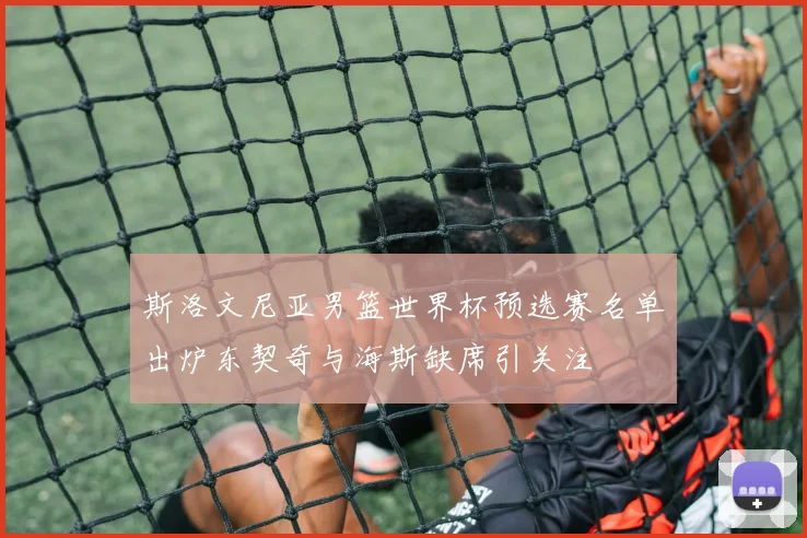 斯洛文尼亚男篮世界杯预选赛名单出炉东契奇与海斯缺席引关注