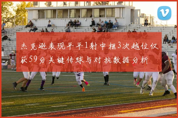 杰克逊表现平平1射中框3次越位仅获59分关键传球与对抗数据分析