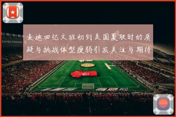 麦迪回忆文班初到美国夏联时的质疑与挑战体型瘦弱引发关注与期待