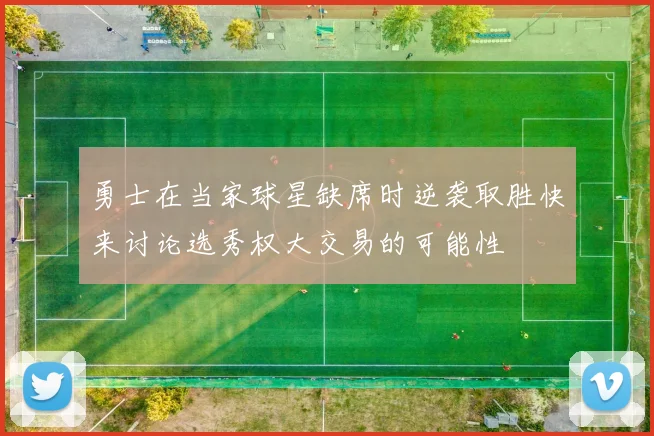 勇士在当家球星缺席时逆袭取胜快来讨论选秀权大交易的可能性