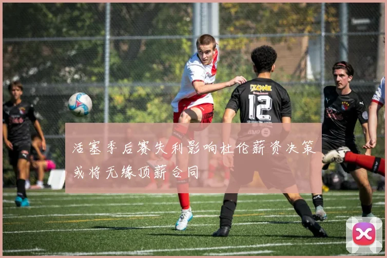 活塞季后赛失利影响杜伦薪资决策或将无缘顶薪合同
