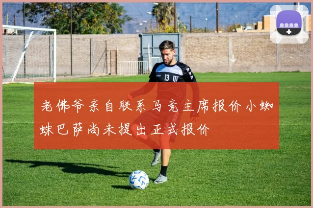 老佛爷亲自联系马竞主席报价小蜘蛛巴萨尚未提出正式报价