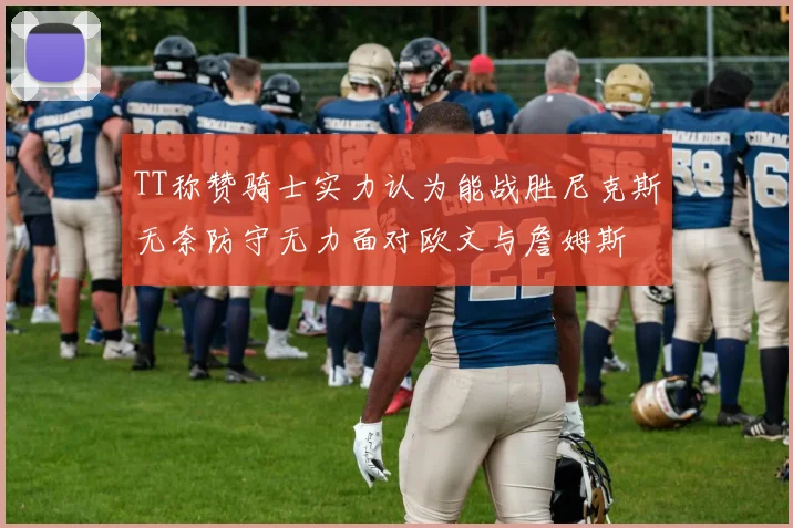TT称赞骑士实力认为能战胜尼克斯无奈防守无力面对欧文与詹姆斯