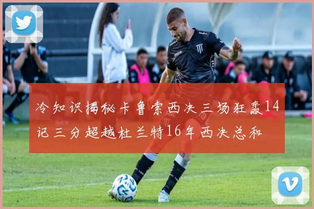 冷知识揭秘卡鲁索西决三场狂轰14记三分超越杜兰特16年西决总和
