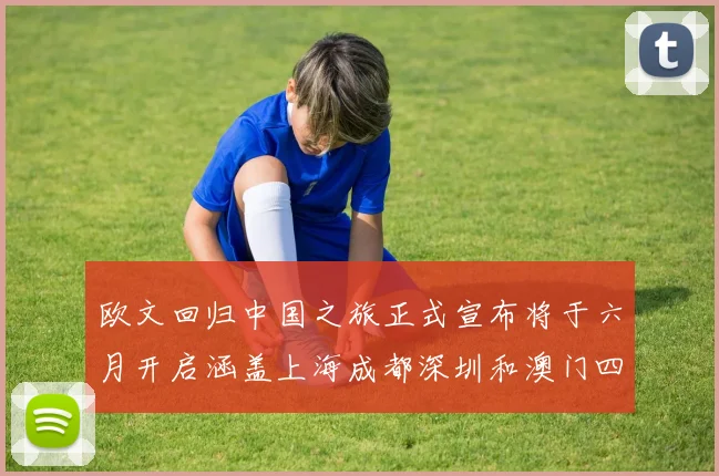 欧文回归中国之旅正式宣布将于六月开启涵盖上海成都深圳和澳门四大城市