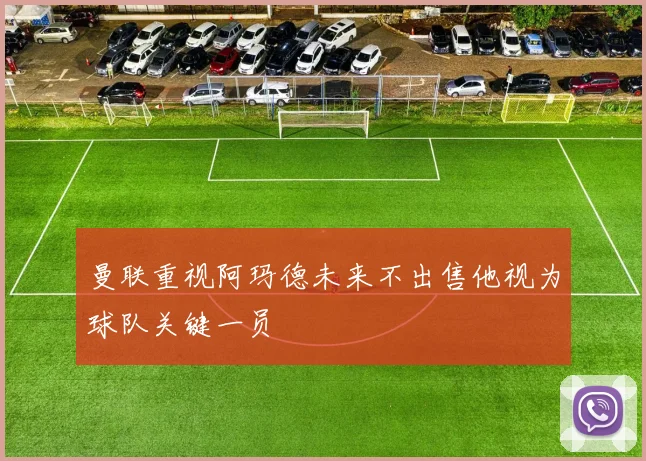 曼联重视阿玛德未来不出售他视为球队关键一员