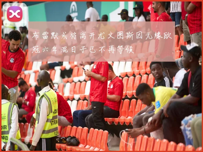 布雷默或将离开尤文图斯因无缘欧冠六年混日子已不再等候