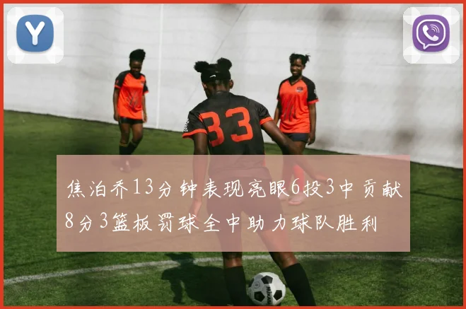 焦泊乔13分钟表现亮眼6投3中贡献8分3篮板罚球全中助力球队胜利