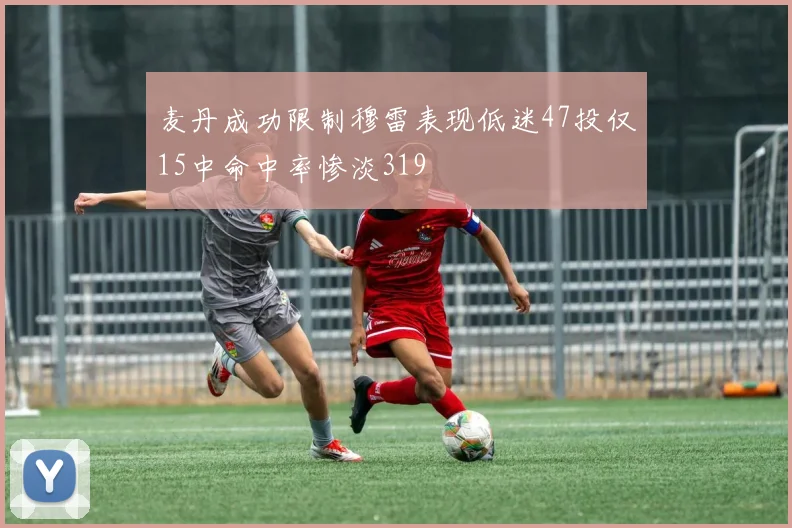麦丹成功限制穆雷表现低迷47投仅15中命中率惨淡319