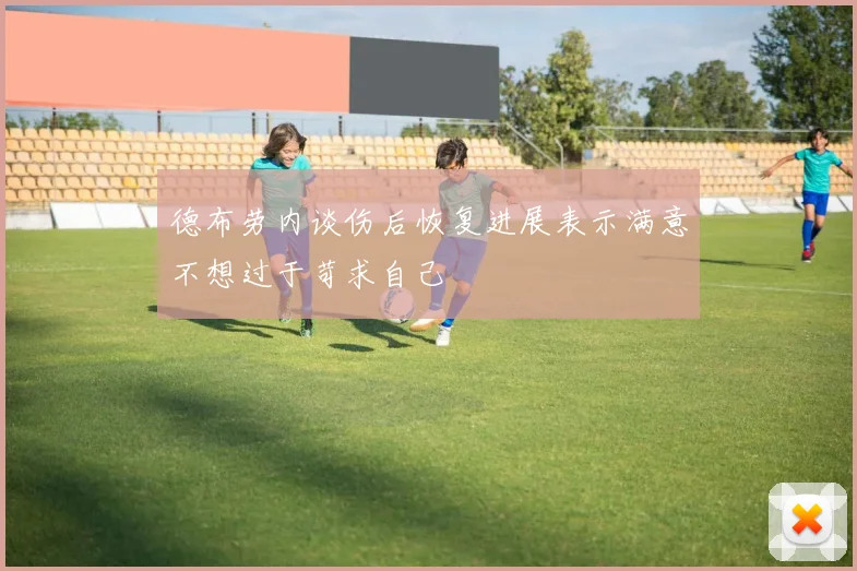 德布劳内谈伤后恢复进展表示满意不想过于苛求自己