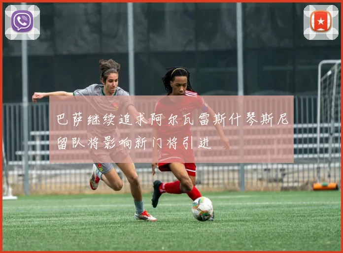 巴萨继续追求阿尔瓦雷斯什琴斯尼留队将影响新门将引进