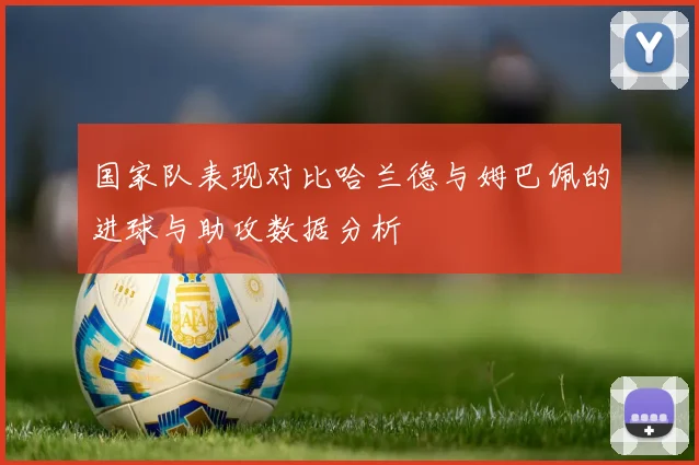 国家队表现对比哈兰德与姆巴佩的进球与助攻数据分析