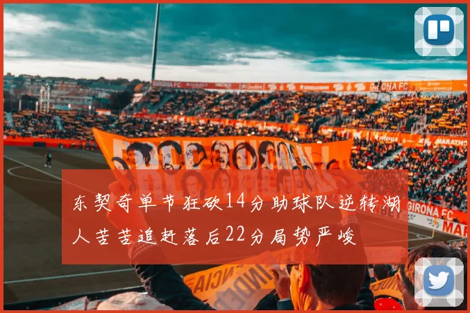 东契奇单节狂砍14分助球队逆转湖人苦苦追赶落后22分局势严峻